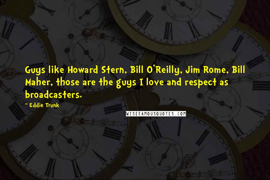 Eddie Trunk Quotes: Guys like Howard Stern, Bill O'Reilly, Jim Rome, Bill Maher, those are the guys I love and respect as broadcasters.
