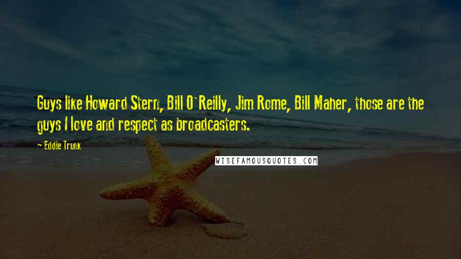 Eddie Trunk Quotes: Guys like Howard Stern, Bill O'Reilly, Jim Rome, Bill Maher, those are the guys I love and respect as broadcasters.