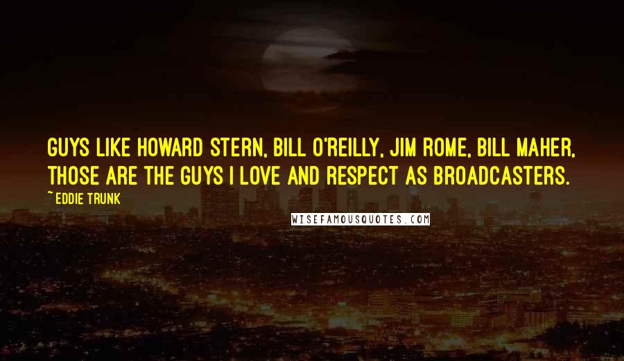 Eddie Trunk Quotes: Guys like Howard Stern, Bill O'Reilly, Jim Rome, Bill Maher, those are the guys I love and respect as broadcasters.