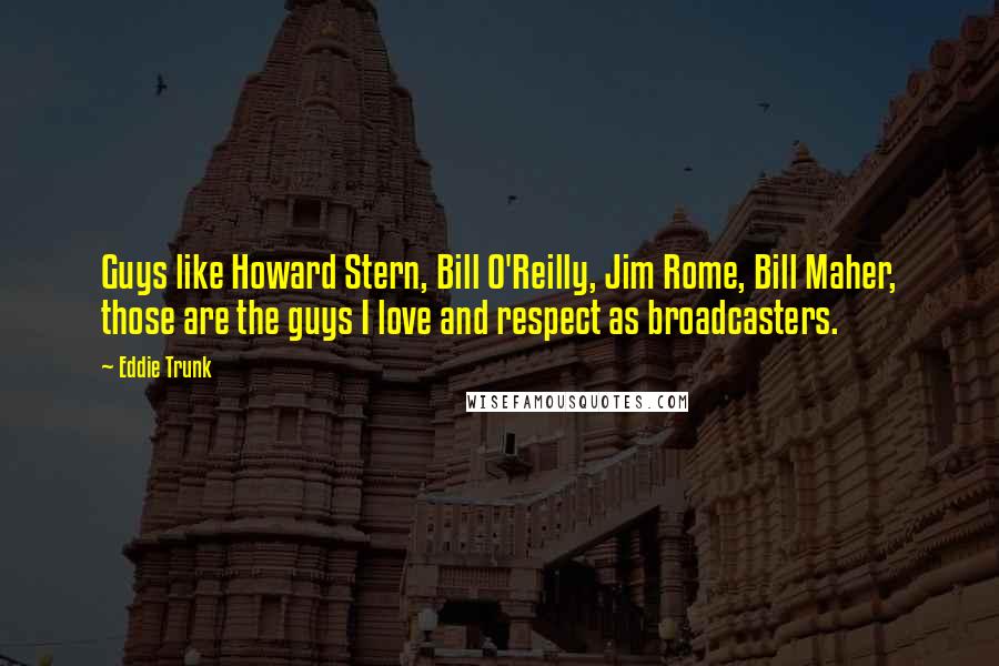 Eddie Trunk Quotes: Guys like Howard Stern, Bill O'Reilly, Jim Rome, Bill Maher, those are the guys I love and respect as broadcasters.