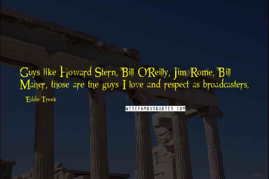 Eddie Trunk Quotes: Guys like Howard Stern, Bill O'Reilly, Jim Rome, Bill Maher, those are the guys I love and respect as broadcasters.