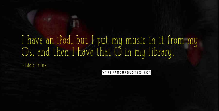 Eddie Trunk Quotes: I have an iPod, but I put my music in it from my CDs, and then I have that CD in my library.