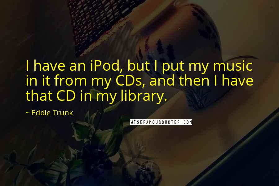 Eddie Trunk Quotes: I have an iPod, but I put my music in it from my CDs, and then I have that CD in my library.