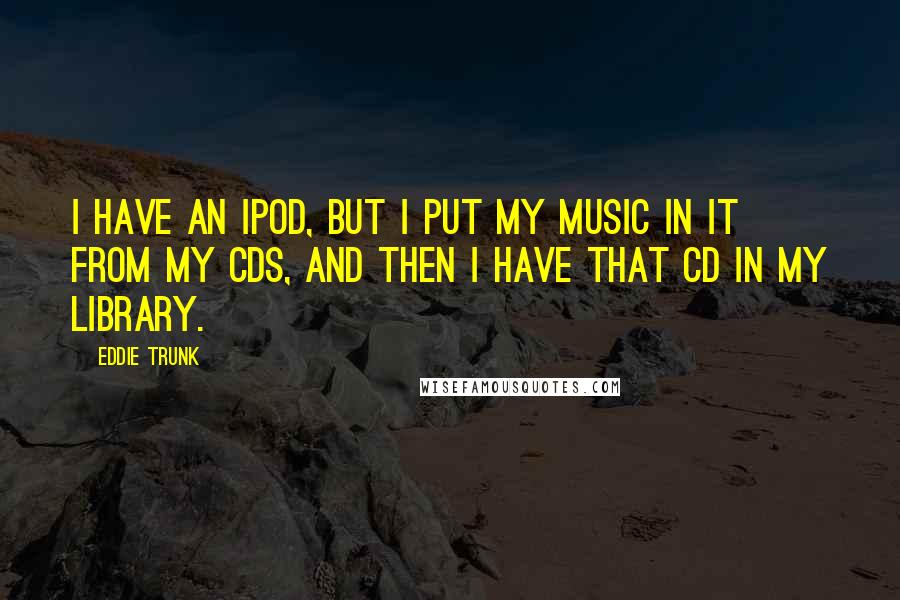 Eddie Trunk Quotes: I have an iPod, but I put my music in it from my CDs, and then I have that CD in my library.