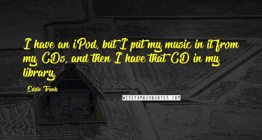 Eddie Trunk Quotes: I have an iPod, but I put my music in it from my CDs, and then I have that CD in my library.