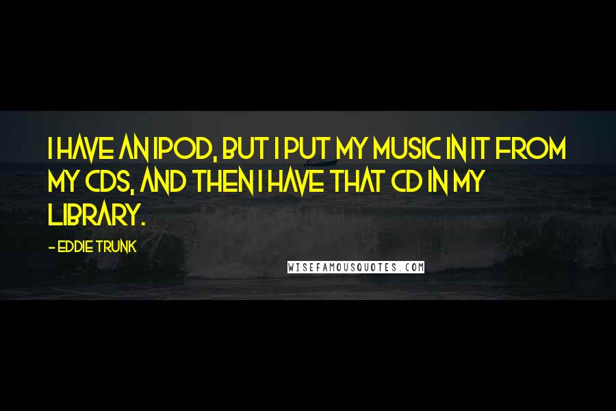 Eddie Trunk Quotes: I have an iPod, but I put my music in it from my CDs, and then I have that CD in my library.