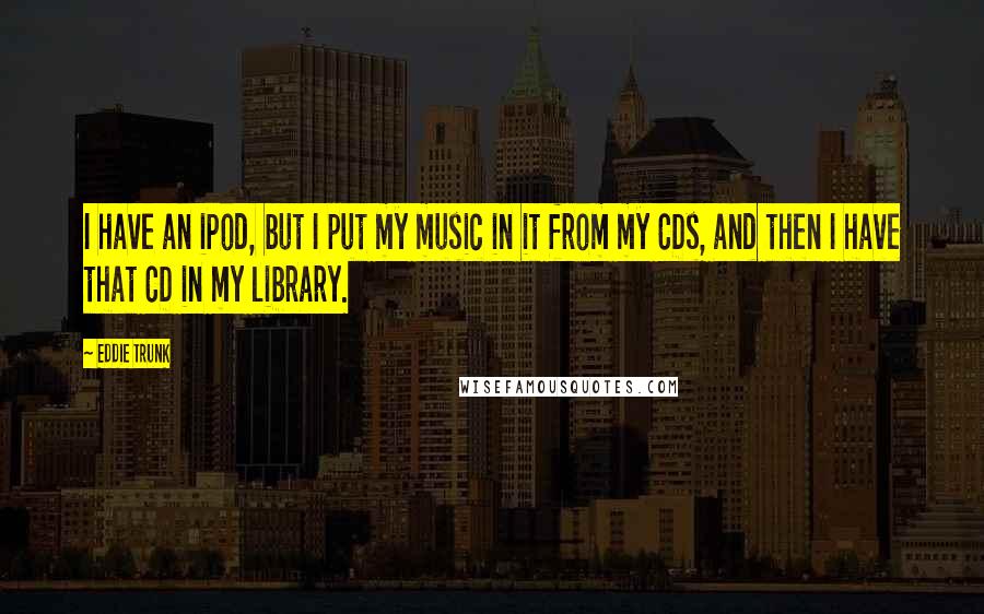 Eddie Trunk Quotes: I have an iPod, but I put my music in it from my CDs, and then I have that CD in my library.