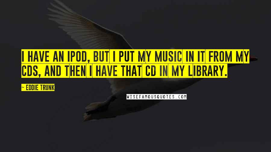 Eddie Trunk Quotes: I have an iPod, but I put my music in it from my CDs, and then I have that CD in my library.