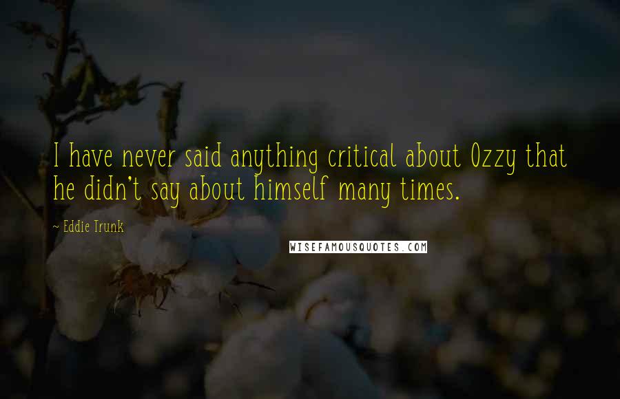 Eddie Trunk Quotes: I have never said anything critical about Ozzy that he didn't say about himself many times.