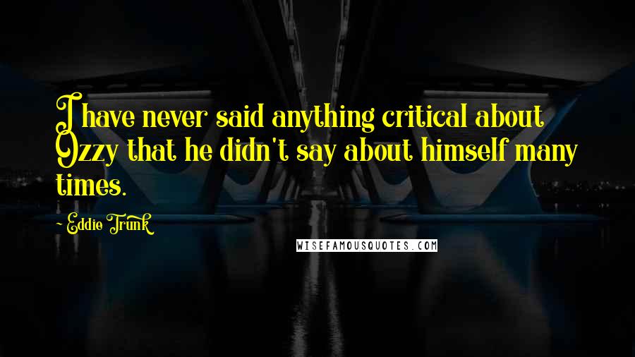 Eddie Trunk Quotes: I have never said anything critical about Ozzy that he didn't say about himself many times.