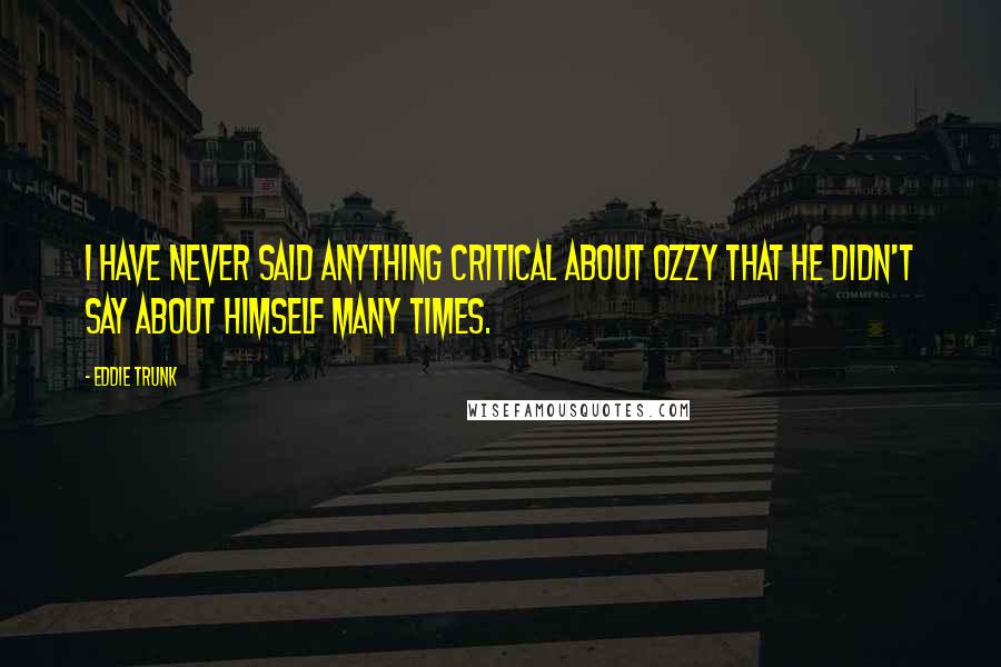 Eddie Trunk Quotes: I have never said anything critical about Ozzy that he didn't say about himself many times.