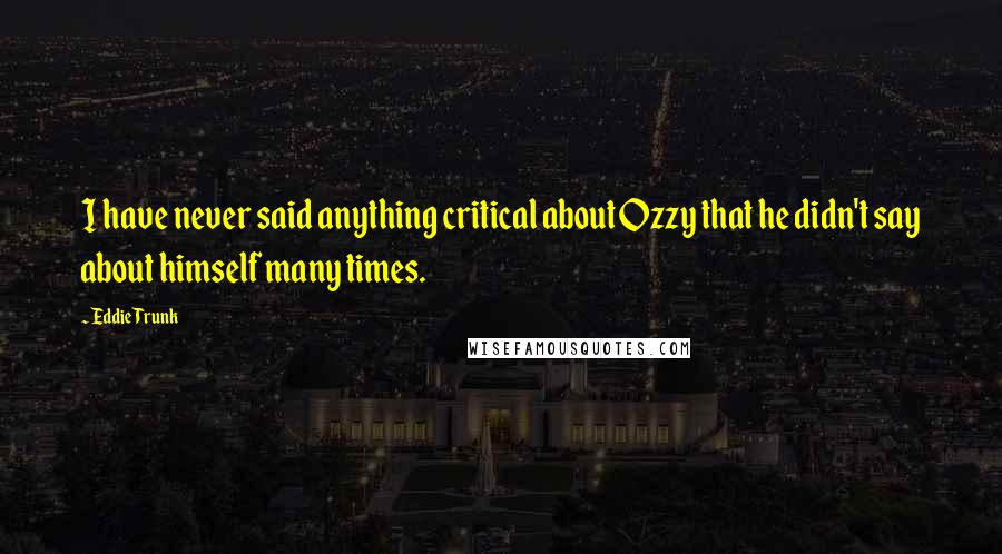 Eddie Trunk Quotes: I have never said anything critical about Ozzy that he didn't say about himself many times.