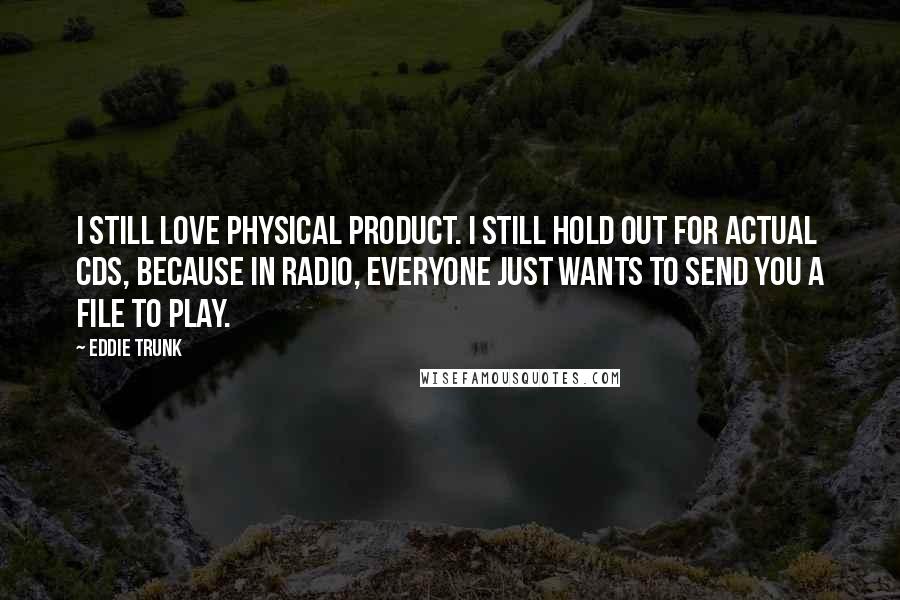 Eddie Trunk Quotes: I still love physical product. I still hold out for actual CDs, because in radio, everyone just wants to send you a file to play.