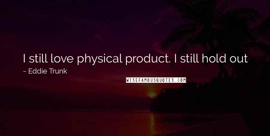Eddie Trunk Quotes: I still love physical product. I still hold out for actual CDs, because in radio, everyone just wants to send you a file to play.