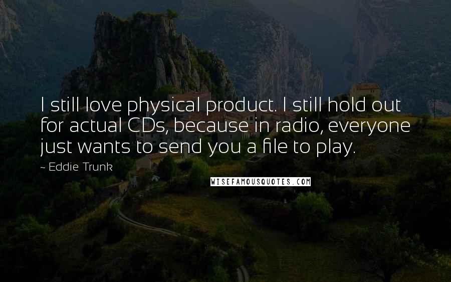 Eddie Trunk Quotes: I still love physical product. I still hold out for actual CDs, because in radio, everyone just wants to send you a file to play.