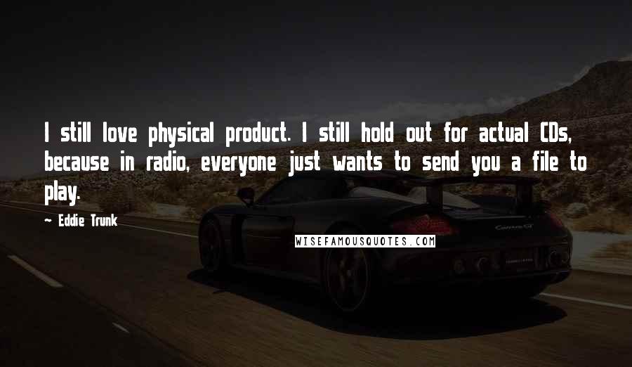 Eddie Trunk Quotes: I still love physical product. I still hold out for actual CDs, because in radio, everyone just wants to send you a file to play.