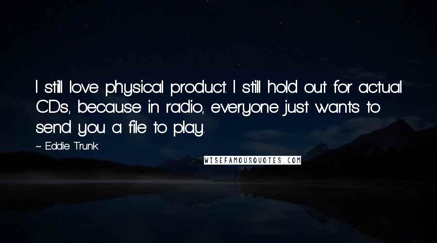 Eddie Trunk Quotes: I still love physical product. I still hold out for actual CDs, because in radio, everyone just wants to send you a file to play.