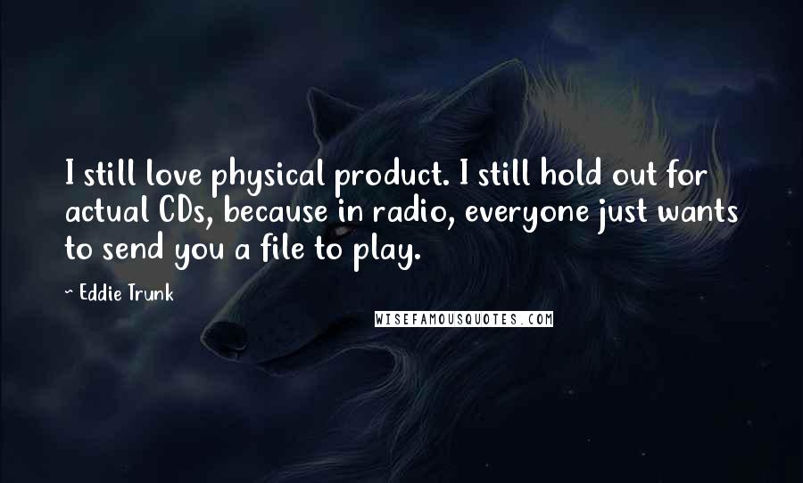 Eddie Trunk Quotes: I still love physical product. I still hold out for actual CDs, because in radio, everyone just wants to send you a file to play.