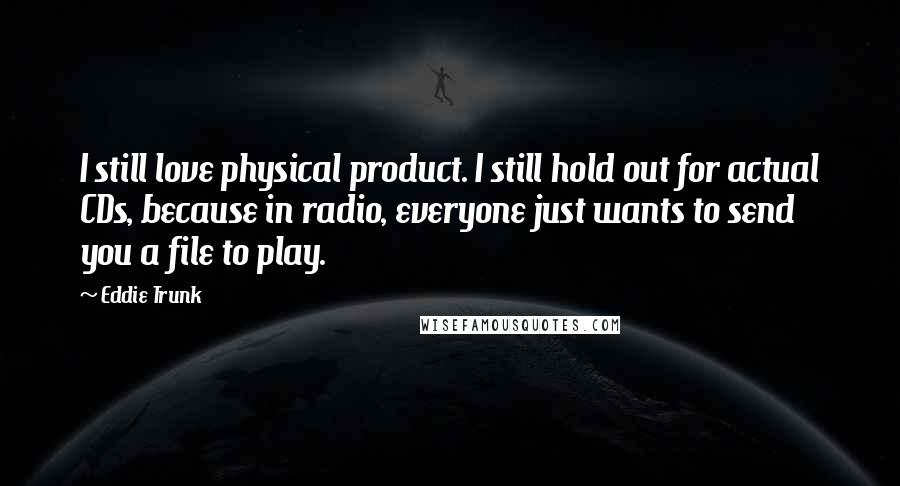 Eddie Trunk Quotes: I still love physical product. I still hold out for actual CDs, because in radio, everyone just wants to send you a file to play.