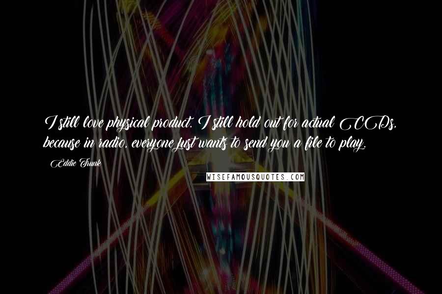 Eddie Trunk Quotes: I still love physical product. I still hold out for actual CDs, because in radio, everyone just wants to send you a file to play.