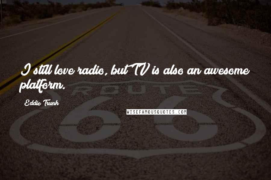 Eddie Trunk Quotes: I still love radio, but TV is also an awesome platform.