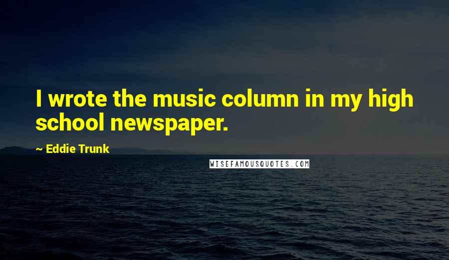 Eddie Trunk Quotes: I wrote the music column in my high school newspaper.