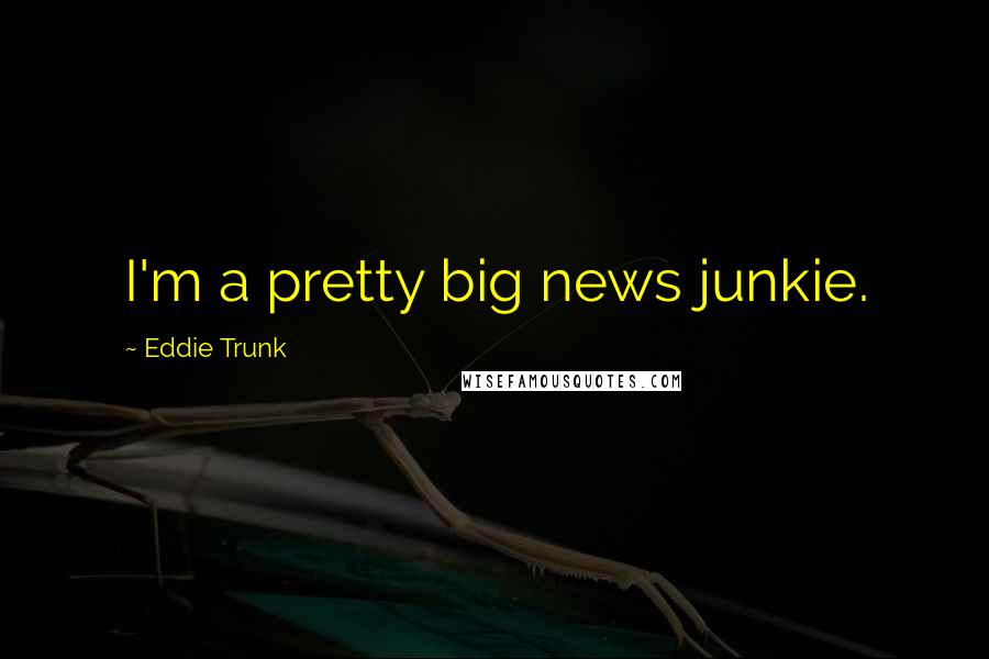 Eddie Trunk Quotes: I'm a pretty big news junkie.