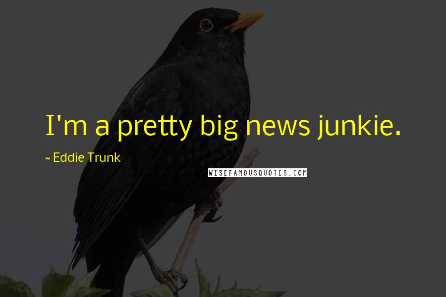 Eddie Trunk Quotes: I'm a pretty big news junkie.