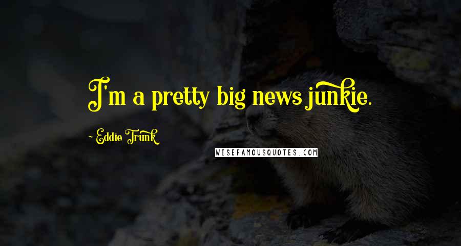 Eddie Trunk Quotes: I'm a pretty big news junkie.