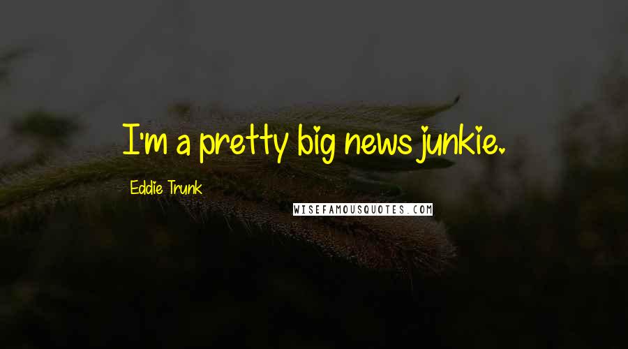 Eddie Trunk Quotes: I'm a pretty big news junkie.