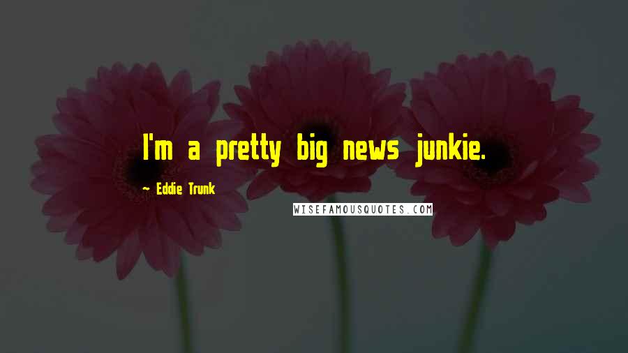 Eddie Trunk Quotes: I'm a pretty big news junkie.