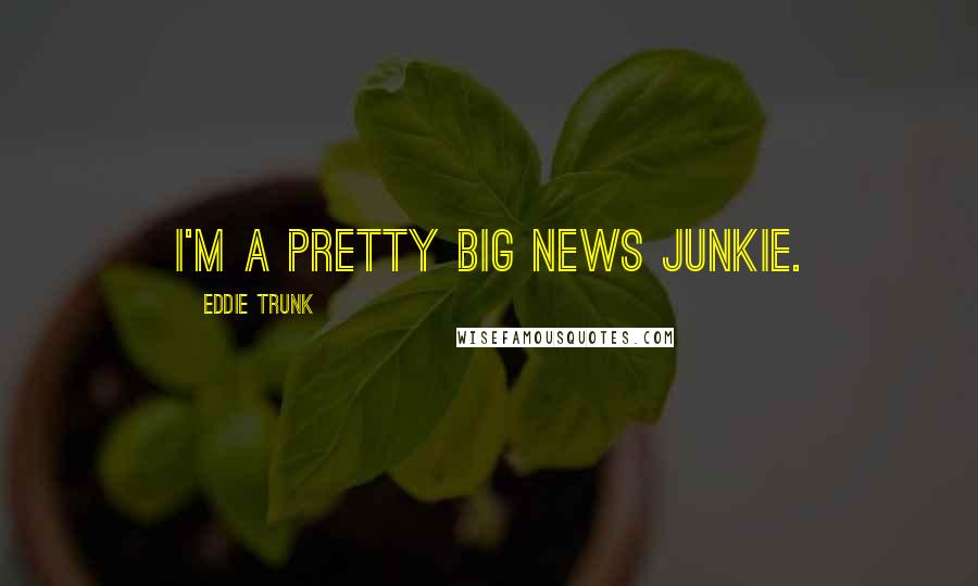 Eddie Trunk Quotes: I'm a pretty big news junkie.