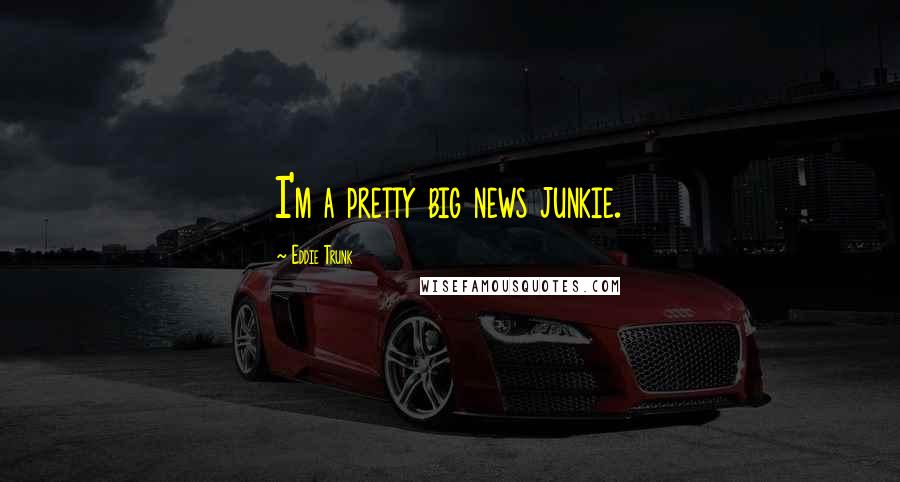 Eddie Trunk Quotes: I'm a pretty big news junkie.