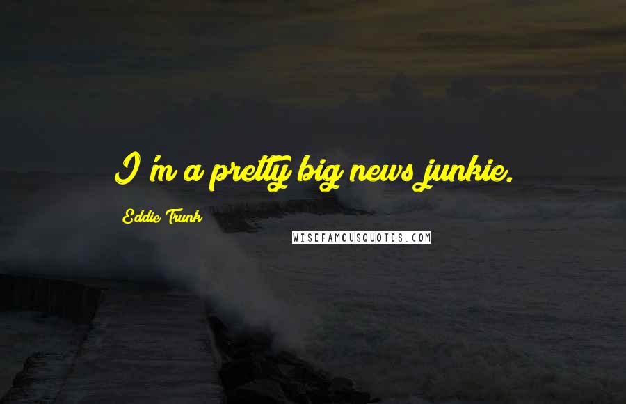 Eddie Trunk Quotes: I'm a pretty big news junkie.