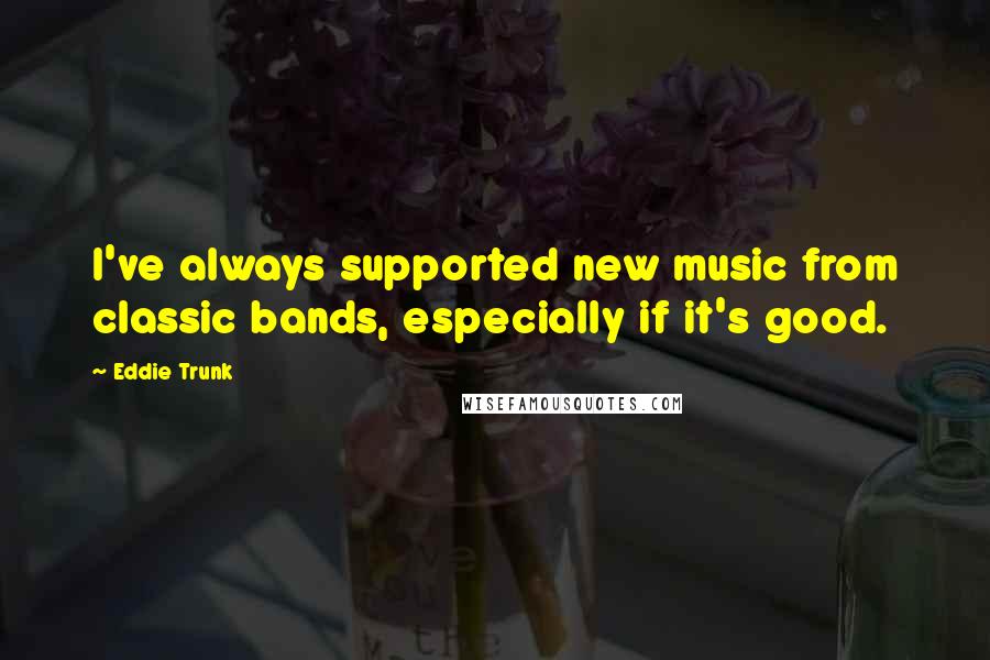 Eddie Trunk Quotes: I've always supported new music from classic bands, especially if it's good.