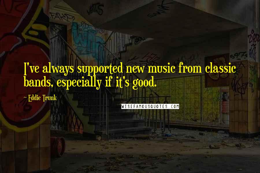 Eddie Trunk Quotes: I've always supported new music from classic bands, especially if it's good.