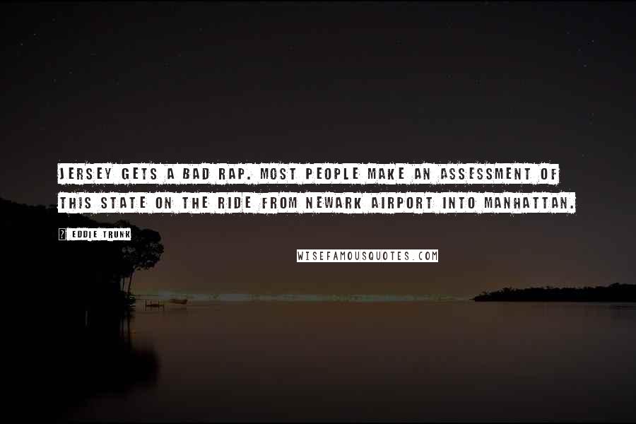 Eddie Trunk Quotes: Jersey gets a bad rap. Most people make an assessment of this state on the ride from Newark Airport into Manhattan.