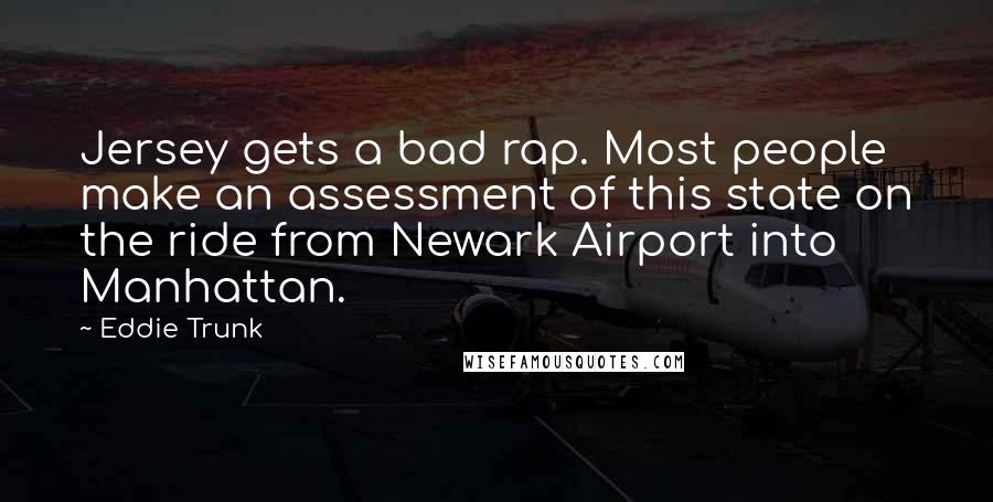 Eddie Trunk Quotes: Jersey gets a bad rap. Most people make an assessment of this state on the ride from Newark Airport into Manhattan.