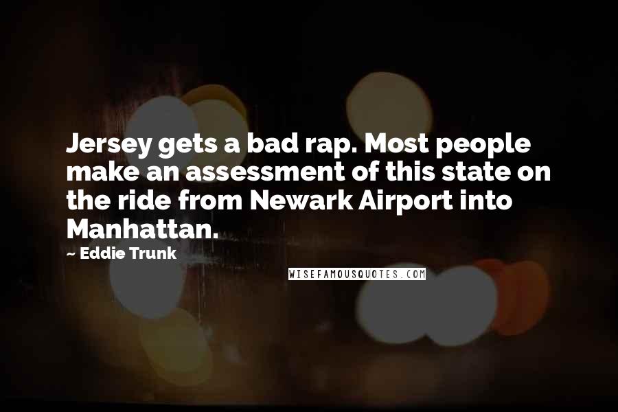 Eddie Trunk Quotes: Jersey gets a bad rap. Most people make an assessment of this state on the ride from Newark Airport into Manhattan.