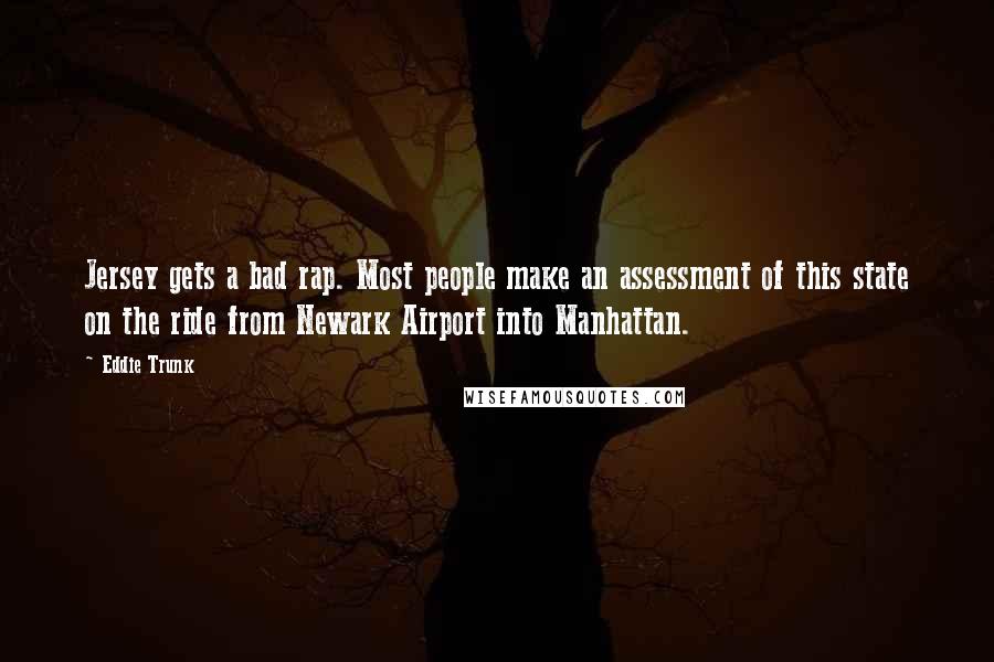 Eddie Trunk Quotes: Jersey gets a bad rap. Most people make an assessment of this state on the ride from Newark Airport into Manhattan.