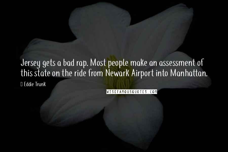 Eddie Trunk Quotes: Jersey gets a bad rap. Most people make an assessment of this state on the ride from Newark Airport into Manhattan.