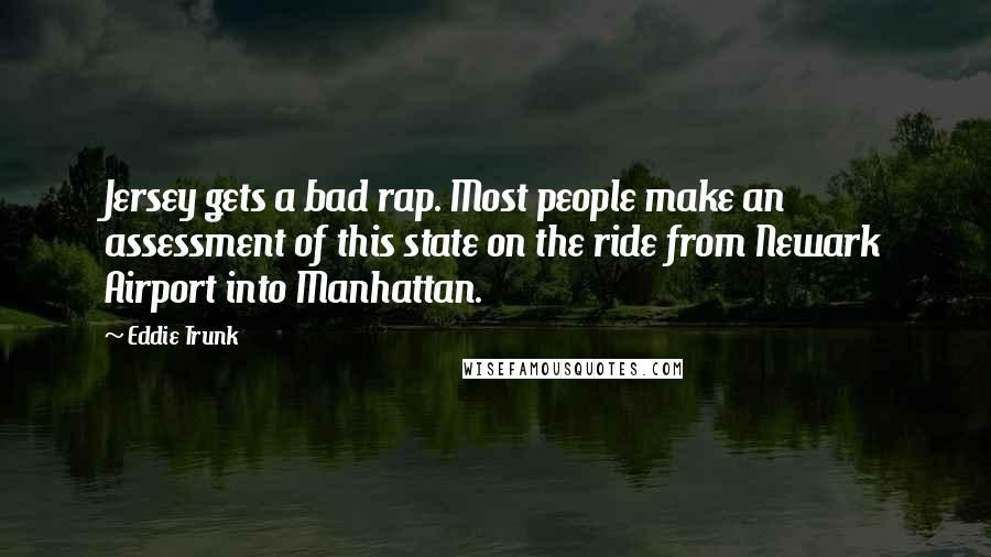 Eddie Trunk Quotes: Jersey gets a bad rap. Most people make an assessment of this state on the ride from Newark Airport into Manhattan.