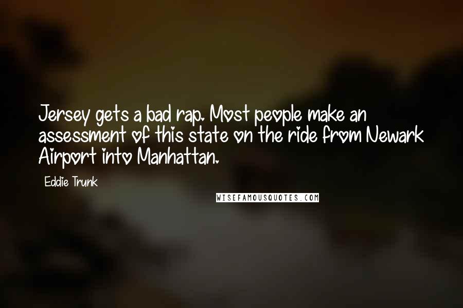 Eddie Trunk Quotes: Jersey gets a bad rap. Most people make an assessment of this state on the ride from Newark Airport into Manhattan.