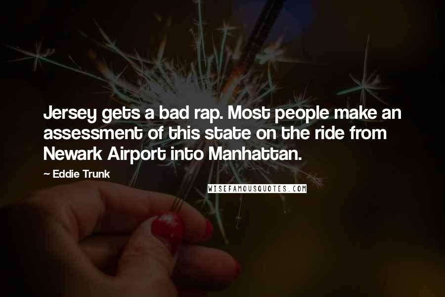 Eddie Trunk Quotes: Jersey gets a bad rap. Most people make an assessment of this state on the ride from Newark Airport into Manhattan.