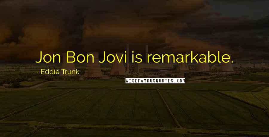 Eddie Trunk Quotes: Jon Bon Jovi is remarkable.