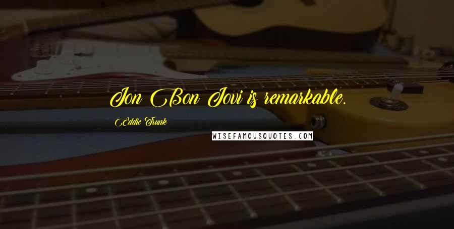 Eddie Trunk Quotes: Jon Bon Jovi is remarkable.