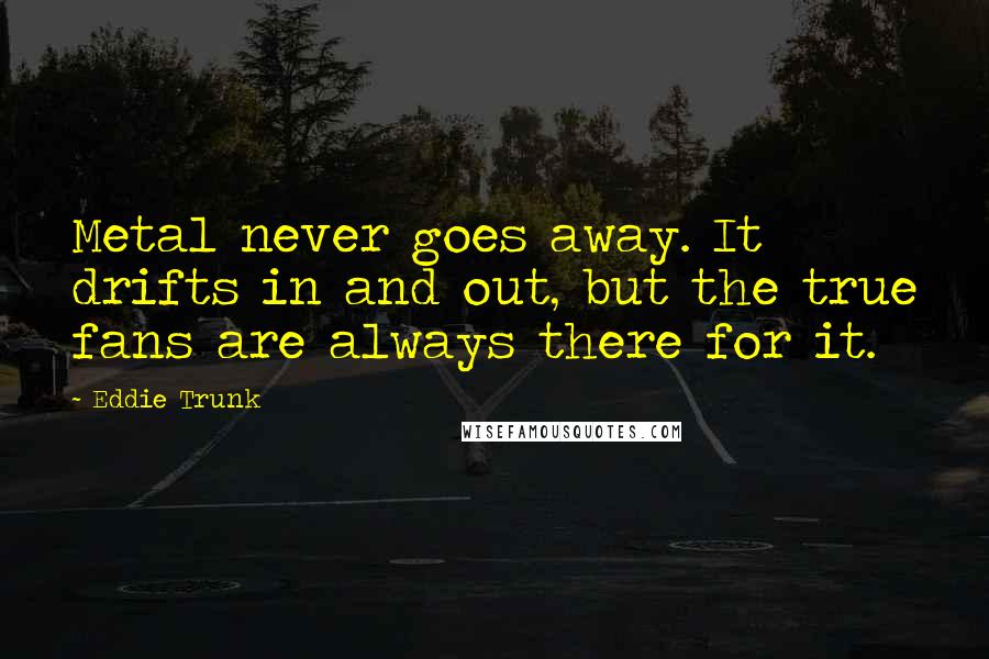 Eddie Trunk Quotes: Metal never goes away. It drifts in and out, but the true fans are always there for it.