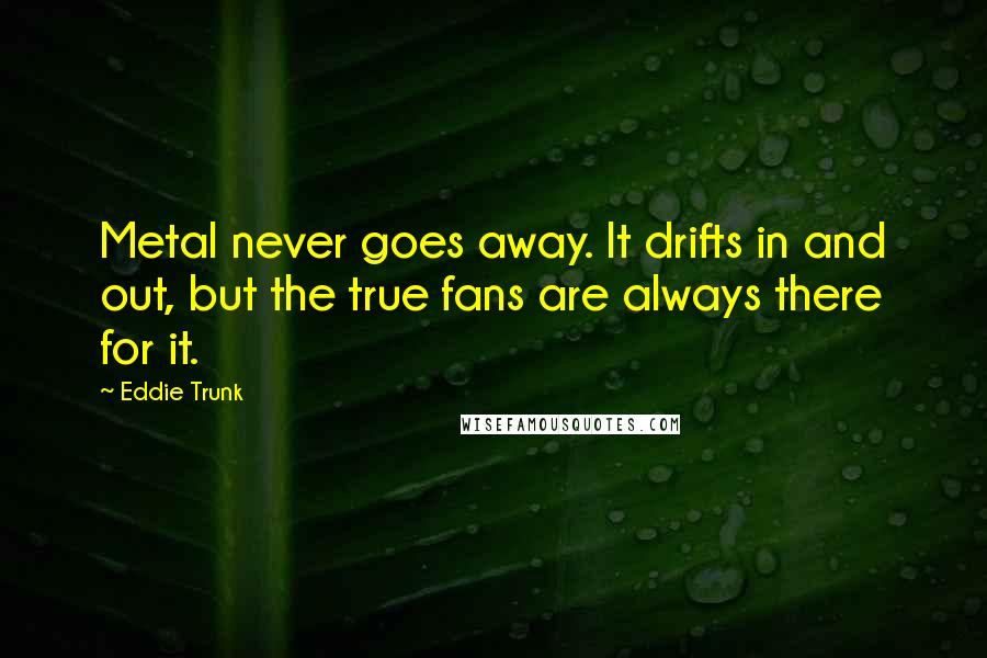 Eddie Trunk Quotes: Metal never goes away. It drifts in and out, but the true fans are always there for it.