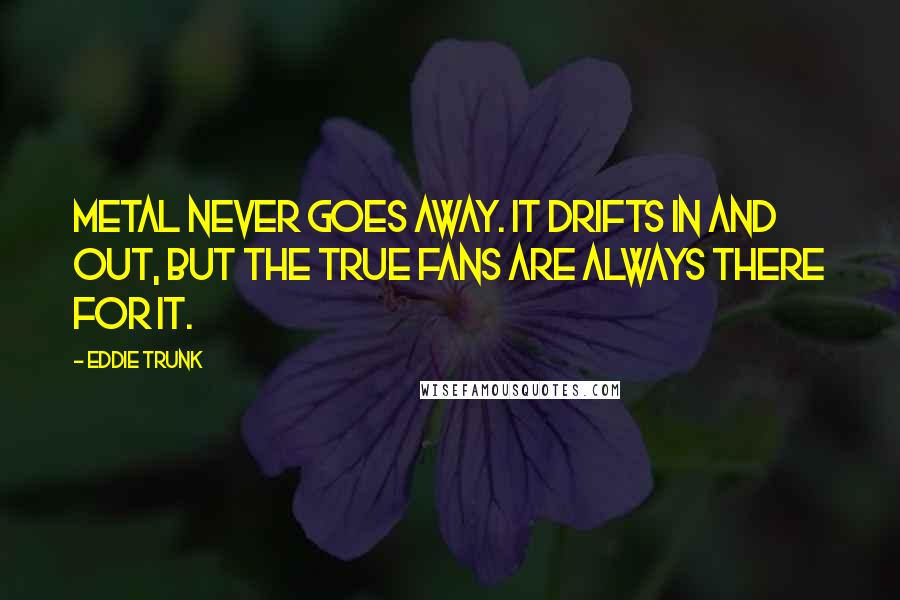 Eddie Trunk Quotes: Metal never goes away. It drifts in and out, but the true fans are always there for it.