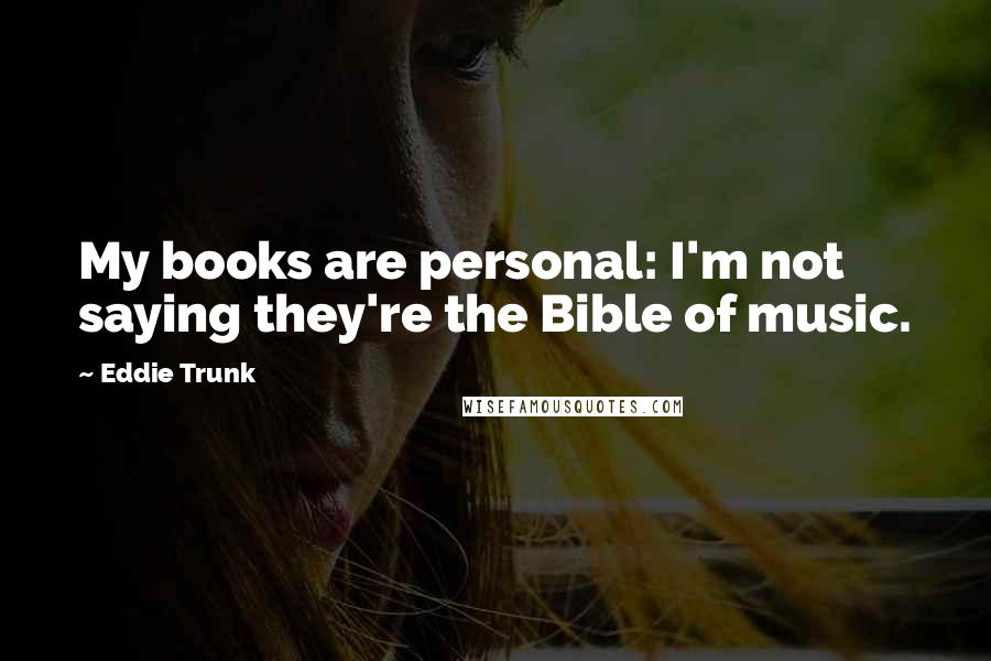 Eddie Trunk Quotes: My books are personal: I'm not saying they're the Bible of music.